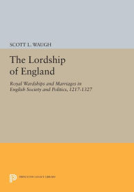 Title: The Lordship of England: Royal Wardships and Marriages in English Society and Politics, 1217-1327, Author: Scott L. Waugh