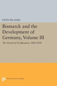 Title: Bismarck and the Development of Germany, Volume III: The Period of Fortification, 1880-1898, Author: Otto Pflanze
