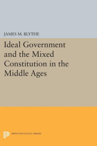 Title: Ideal Government and the Mixed Constitution in the Middle Ages, Author: James M. Blythe