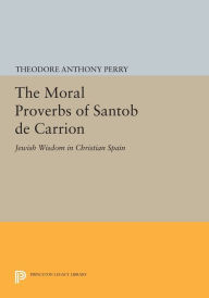 Title: The Moral Proverbs of Santob de Carrion: Jewish Wisdom in Christian Spain, Author: Theodore Anthony Perry