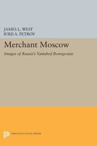 Title: Merchant Moscow: Images of Russia's Vanished Bourgeoisie, Author: James L. West