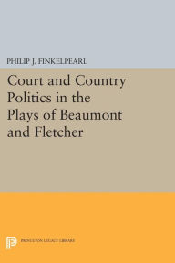 Title: Court and Country Politics in the Plays of Beaumont and Fletcher, Author: Philip J. Finkelpearl