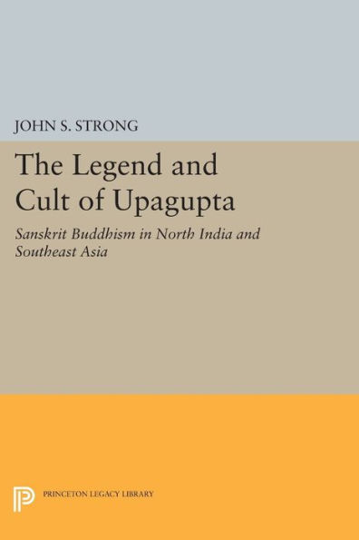 The Legend and Cult of Upagupta: Sanskrit Buddhism North India Southeast Asia