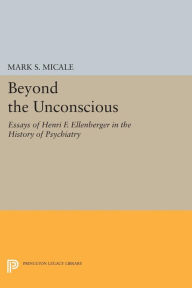Title: Beyond the Unconscious: Essays of Henri F. Ellenberger in the History of Psychiatry, Author: Mark S. Micale
