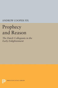Title: Prophecy and Reason: The Dutch Collegiants in the Early Enlightenment, Author: Andrew Cooper Fix