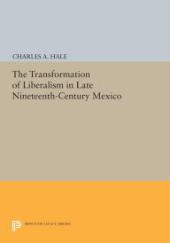 Title: The Transformation of Liberalism in Late Nineteenth-Century Mexico, Author: Charles A. Hale