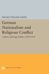 Title: German Nationalism and Religious Conflict: Culture, Ideology, Politics, 1870-1914, Author: Helmut Walser Smith