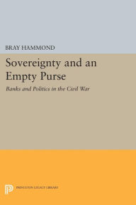 Title: Sovereignty and an Empty Purse: Banks and Politics in the Civil War, Author: Bray Hammond