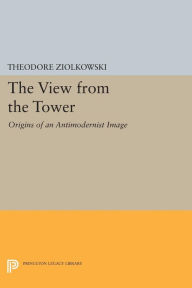 Title: The View from the Tower: Origins of an Antimodernist Image, Author: Theodore Ziolkowski