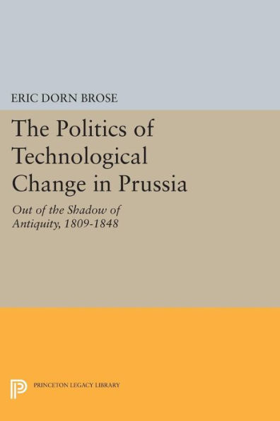 The Politics of Technological Change in Prussia: Out of the Shadow of Antiquity, 1809-1848