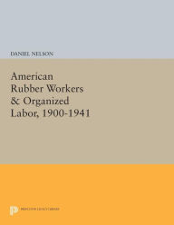 Title: American Rubber Workers & Organized Labor, 1900-1941, Author: Daniel Nelson