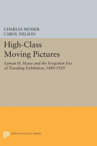 Title: High-Class Moving Pictures: Lyman H. Howe and the Forgotten Era of Traveling Exhibition, 1880-1920, Author: Charles Musser
