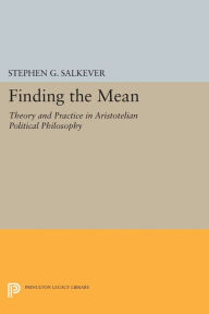 Title: Finding the Mean: Theory and Practice in Aristotelian Political Philosophy, Author: Stephen G. Salkever