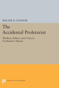 Title: The Accidental Proletariat: Workers, Politics, and Crisis in Gorbachev's Russia, Author: Walter D. Connor