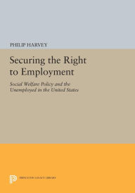 Title: Securing the Right to Employment: Social Welfare Policy and the Unemployed in the United States, Author: Philip Harvey