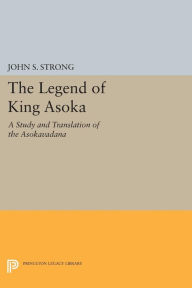 Title: The Legend of King Asoka: A Study and Translation of the Asokavadana, Author: John S. Strong