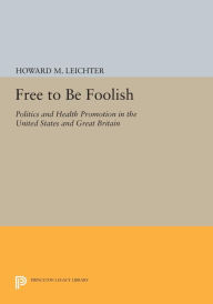 Title: Free to Be Foolish: Politics and Health Promotion in the United States and Great Britain, Author: Howard M. Leichter