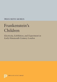 Title: Frankenstein's Children: Electricity, Exhibition, and Experiment in Early-Nineteenth-Century London, Author: Iwan Rhys Morus