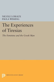 Title: The Experiences of Tiresias: The Feminine and the Greek Man, Author: Nicole Loraux