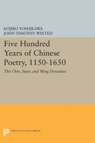 Title: Five Hundred Years of Chinese Poetry, 1150-1650: The Chin, Yuan, and Ming Dynasties, Author: Kojiro Yoshikawa