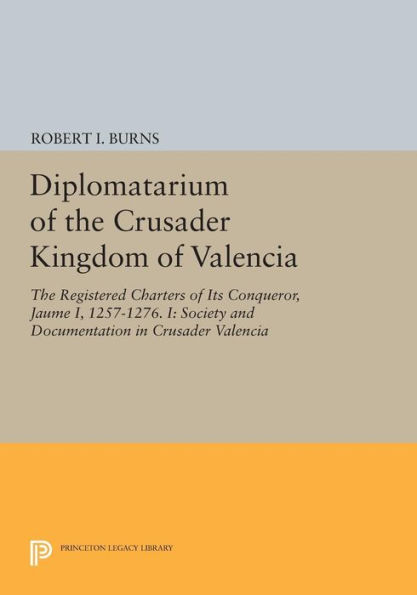 Diplomatarium of The Crusader Kingdom Valencia: Registered Charters Its Conqueror, Jaume I, 1257-1276. I: Society and Documentation Valencia