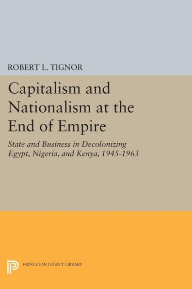 Capitalism and Nationalism at the End of Empire: State Business Decolonizing Egypt, Nigeria, Kenya, 1945-1963