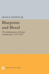 Title: Blueprints and Blood: The Stalinization of Soviet Architecture, 1917-1937, Author: Hugh D. Hudson