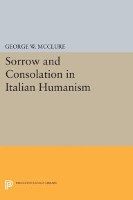 Title: Sorrow and Consolation in Italian Humanism, Author: George W. McClure