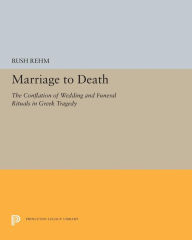 Title: Marriage to Death: The Conflation of Wedding and Funeral Rituals in Greek Tragedy, Author: Rush Rehm