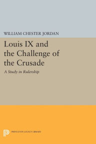 Title: Louis IX and the Challenge of the Crusade: A Study in Rulership, Author: William Chester Jordan