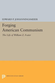 Title: Forging American Communism: The Life of William Z. Foster, Author: Edward P. Johanningsmeier