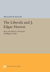 Title: The Liberals and J. Edgar Hoover: Rise and Fall of a Domestic Intelligence State, Author: William W. Keller