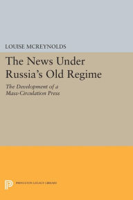 Title: The News under Russia's Old Regime: The Development of a Mass-Circulation Press, Author: Louise McReynolds