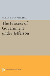 Title: The Process of Government under Jefferson, Author: Noble E. Cunningham