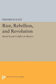 Title: Riot, Rebellion, and Revolution: Rural Social Conflict in Mexico, Author: Friedrich Katz
