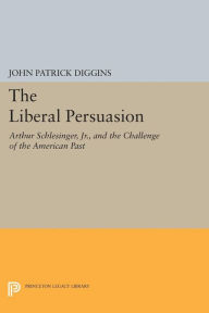 Title: The Liberal Persuasion: Arthur Schlesinger, Jr., and the Challenge of the American Past, Author: John Patrick Diggins