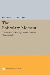 Title: The Epistolary Moment: The Poetics of the Eighteenth-Century Verse Epistle, Author: William C. Dowling