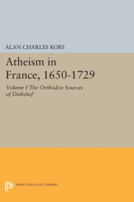 Title: Atheism in France, 1650-1729, Volume I: The Orthodox Sources of Disbelief, Author: Alan Charles Kors