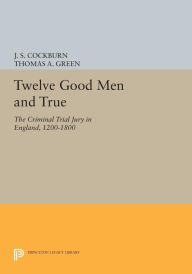 Title: Twelve Good Men and True: The Criminal Trial Jury in England, 1200-1800, Author: J. S. Cockburn