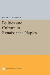 Title: Politics and Culture in Renaissance Naples, Author: Jerry H. Bentley