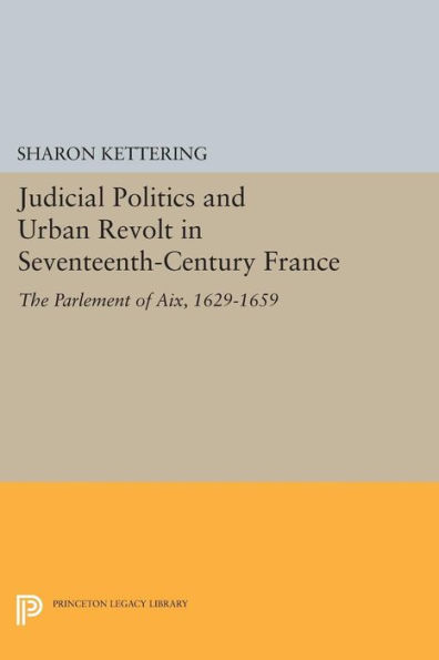 Judicial Politics and Urban Revolt Seventeenth-Century France: The Parlement of Aix, 1629-1659