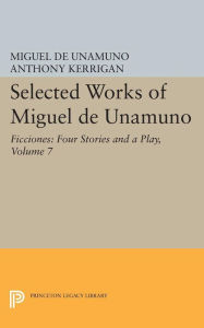 Title: Selected Works of Miguel de Unamuno, Volume 7: Ficciones: Four Stories and a Play, Author: Miguel de Unamuno