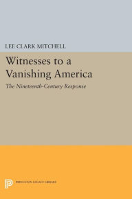 Title: Witnesses to a Vanishing America: The Nineteenth-Century Response, Author: Lee Clark Mitchell