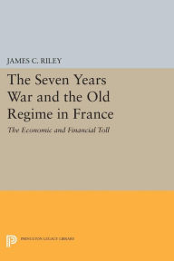 Title: The Seven Years War and the Old Regime in France: The Economic and Financial Toll, Author: James C. Riley