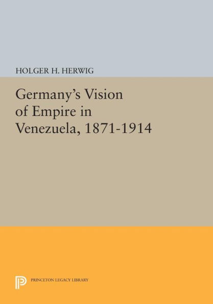 Germany's Vision of Empire Venezuela, 1871-1914