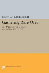 Title: Gathering Rare Ores: The Diplomacy of Uranium Acquisition, 1943-1954, Author: Jonathan E. Helmreich