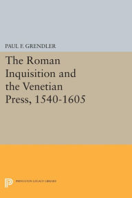 Title: The Roman Inquisition and the Venetian Press, 1540-1605, Author: Paul F. Grendler
