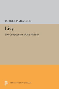 Title: Livy: The Composition of His History, Author: Torrey James Luce