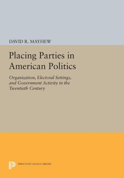 Placing Parties American Politics: Organization, Electoral Settings, and Government Activity the Twentieth Century