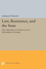 Title: Law, Resistance, and the State: The Opposition to Roman Law in Reformation Germany, Author: Gerald Strauss